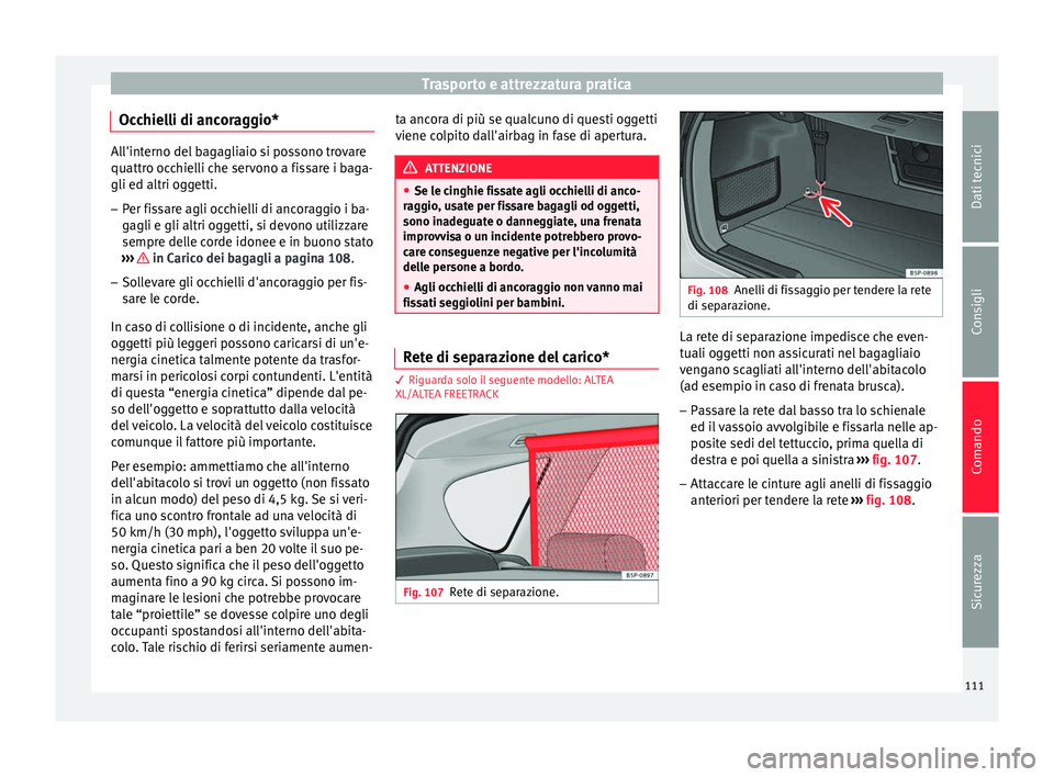 Seat Altea Freetrack 2015  Manuale del proprietario (in Italian) Trasporto e attrezzatura pratica
Occhielli di ancoraggio* All'interno del bagagliaio si possono trovare
quattro occhielli che servono a fissare i baga-
gli ed altri oggetti.
– Per fissare agli o