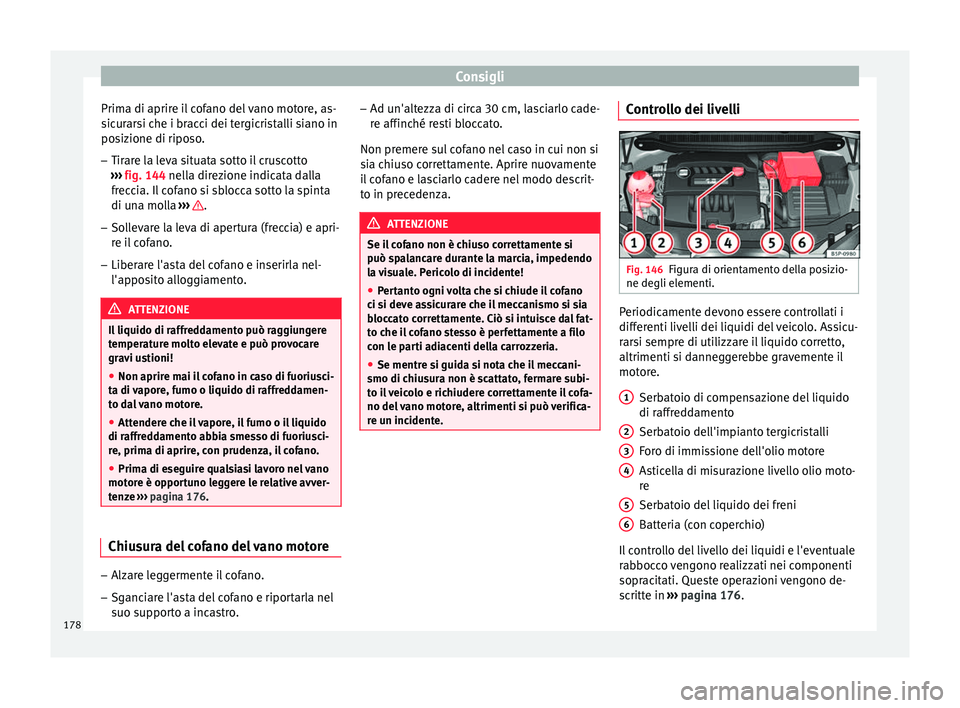 Seat Altea Freetrack 2015 Manuale del proprietario (in Italian) Consigli
Prima di aprire il cofano del vano motore, as-
sicurarsi che i bracci dei tergicristalli siano in
posizione di riposo.
– Tirare la leva situata sotto il cruscotto
››› fig. 144 nella Seat Altea Freetrack 2015 Manuale del proprietario (in Italian) Consigli
Prima di aprire il cofano del vano motore, as-
sicurarsi che i bracci dei tergicristalli siano in
posizione di riposo.
– Tirare la leva situata sotto il cruscotto
››› fig. 144 nella