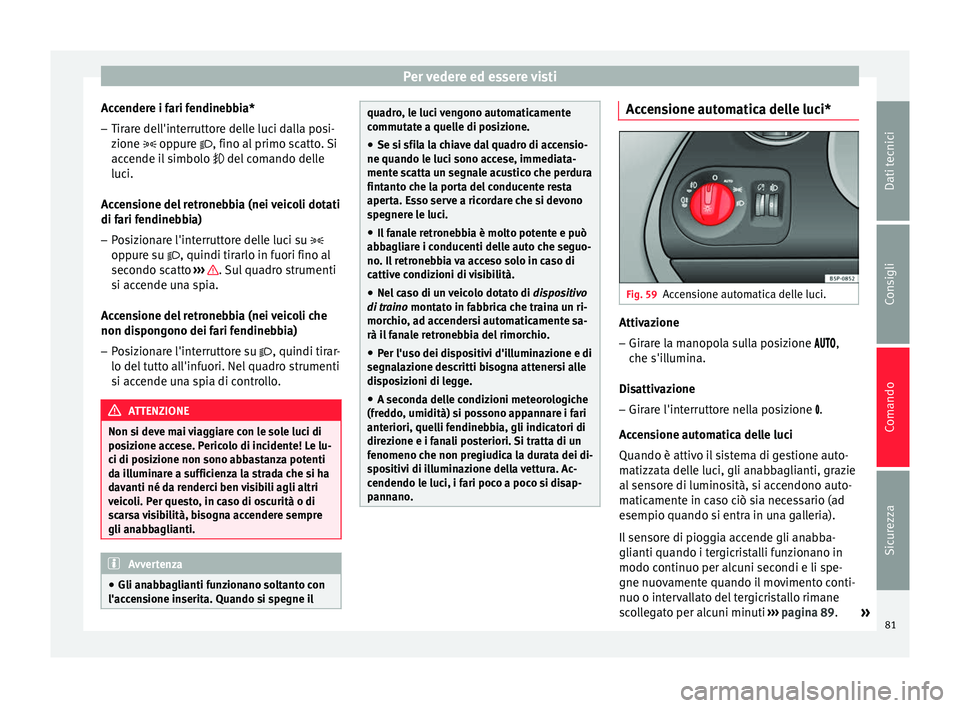 Seat Altea Freetrack 2015  Manuale del proprietario (in Italian) Per vedere ed essere visti
Accendere i fari fendinebbia*
– Tirare dell'interruttore delle luci dalla posi-
zione  
 oppure  , fino al  primo scatto. Si
accende il simbolo   del comando 