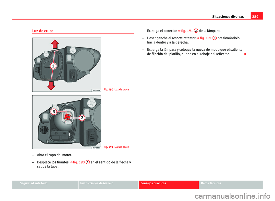 Seat Altea Freetrack 2014  Manual del propietario (in Spanish) 289
Situaciones diversas
Luz de cruce
Fig. 190 Luz de cruce
Fig. 191 Luz de cruce
– Abra el capo del motor.
– Desplace los tirantes  ⇒ fig. 190 1
 en el sentido de la flecha y
saque la tapa. 