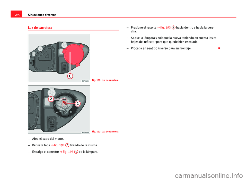 Seat Altea Freetrack 2014  Manual del propietario (in Spanish) 290Situaciones diversas
Luz de carretera
Fig. 192 Luz de carretera
Fig. 193 Luz de carretera
– Abra el capo del motor.
– Retire la tapa ⇒ fig. 192  C
 tirando de la misma.
– Extraiga el cone