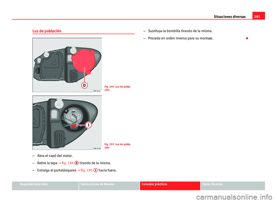 Seat Altea Freetrack 2014  Manual del propietario (in Spanish) 291
Situaciones diversas
Luz de población
Fig. 194 Luz de pobla-
ción
Fig. 195 Luz de pobla-
ción
– Abra el capó del motor.
– Retire la tapa ⇒ fig. 194  D
 tirando de la misma.
– Extraig