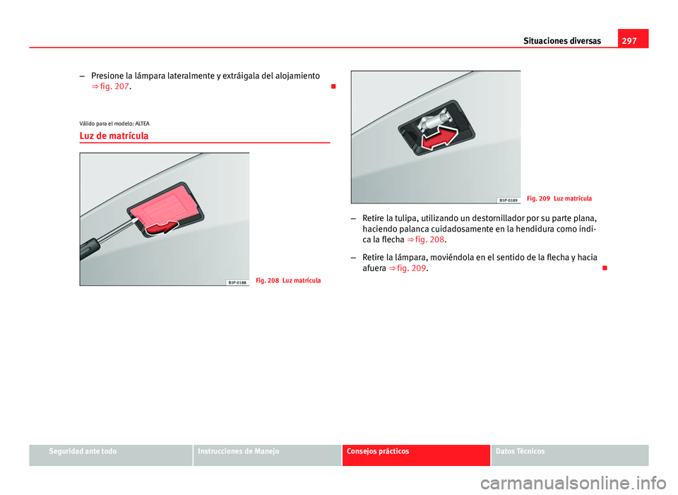 Seat Altea Freetrack 2014  Manual del propietario (in Spanish) 297
Situaciones diversas
– Presione la lámpara lateralmente y extráigala del alojamiento
⇒ fig. 207. 
Válido para el modelo: ALTEA
Luz de matrícula
Fig. 208 Luz matrícula
Fig. 209 Luz ma