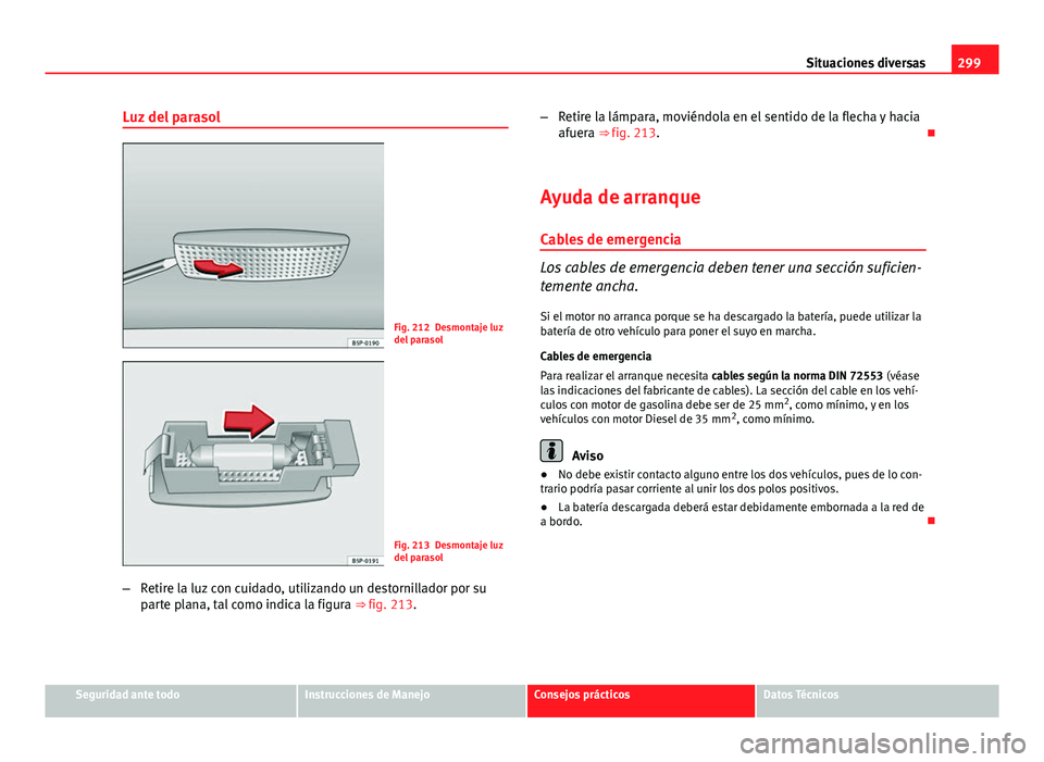 Seat Altea Freetrack 2014 Manual del propietario (in Spanish) 299
Situaciones diversas
Luz del parasol
Fig. 212 Desmontaje luz
del parasol
Fig. 213 Desmontaje luz
del parasol
– Retire la luz con cuidado, utilizando un destornillador por su
parte plana, tal com Seat Altea Freetrack 2014 Manual del propietario (in Spanish) 299
Situaciones diversas
Luz del parasol
Fig. 212 Desmontaje luz
del parasol
Fig. 213 Desmontaje luz
del parasol
– Retire la luz con cuidado, utilizando un destornillador por su
parte plana, tal com