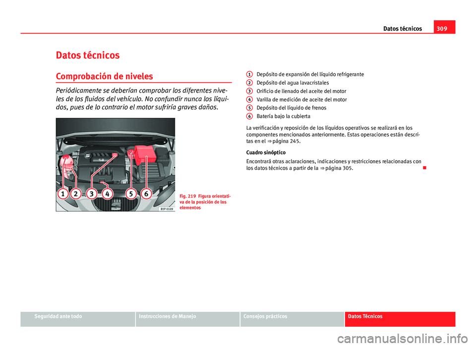 Seat Altea Freetrack 2014 Manual del propietario (in Spanish) 309
Datos técnicos
Datos técnicos
Comprobación de niveles
Periódicamente se deberían comprobar los diferentes nive-
les de los fluidos del vehículo. No confundir nunca los líqui-
dos, pues de l Seat Altea Freetrack 2014 Manual del propietario (in Spanish) 309
Datos técnicos
Datos técnicos
Comprobación de niveles
Periódicamente se deberían comprobar los diferentes nive-
les de los fluidos del vehículo. No confundir nunca los líqui-
dos, pues de l