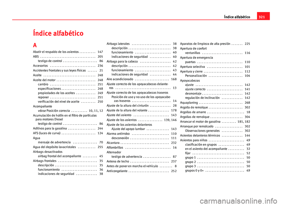 Seat Altea Freetrack 2014 Manual del propietario (in Spanish) Índice alfabético
A Abatir el respaldo de los asientos . . . . . . . . . . 147
ABS . . . . . . . . . . . . . . . . . . . . . . . . . . . . . . . . . . 205 testigo de control . . . . . . . . . . . Seat Altea Freetrack 2014 Manual del propietario (in Spanish) Índice alfabético
A Abatir el respaldo de los asientos . . . . . . . . . . 147
ABS . . . . . . . . . . . . . . . . . . . . . . . . . . . . . . . . . . 205 testigo de control . . . . . . . . . . .