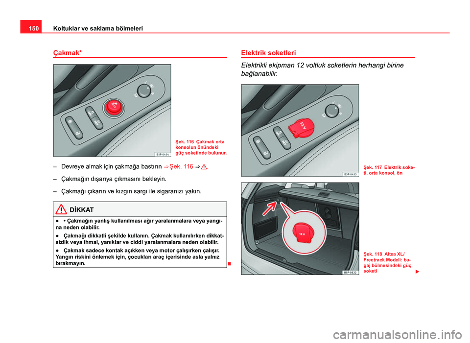 Seat Altea Freetrack 2014 Kullanım Kılavuzu (in Turkish) 150Koltuklar ve saklama bölmeleri
Çakmak*
Şek. 116 Çakmak orta
konsolun önündeki
güç soketinde bulunur.
– Devreye almak için çakmağa bastırın ⇒ Şek. 116 ⇒
.
– Çakmağın d Seat Altea Freetrack 2014 Kullanım Kılavuzu (in Turkish) 150Koltuklar ve saklama bölmeleri
Çakmak*
Şek. 116 Çakmak orta
konsolun önündeki
güç soketinde bulunur.
– Devreye almak için çakmağa bastırın ⇒ Şek. 116 ⇒
.
– Çakmağın d