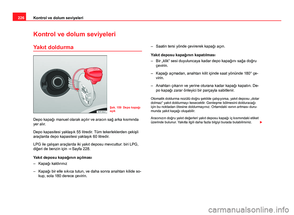 Seat Altea Freetrack 2014 Kullanım Kılavuzu (in Turkish) 226Kontrol ve dolum seviyeleri
Kontrol ve dolum seviyeleri
Yakıt doldurma
Şek. 159 Depo kapağı
açık
Depo kapağı manuel olarak açılır ve aracın sağ arka kısmında
yer alır.
Depo kapasite Seat Altea Freetrack 2014 Kullanım Kılavuzu (in Turkish) 226Kontrol ve dolum seviyeleri
Kontrol ve dolum seviyeleri
Yakıt doldurma
Şek. 159 Depo kapağı
açık
Depo kapağı manuel olarak açılır ve aracın sağ arka kısmında
yer alır.
Depo kapasite