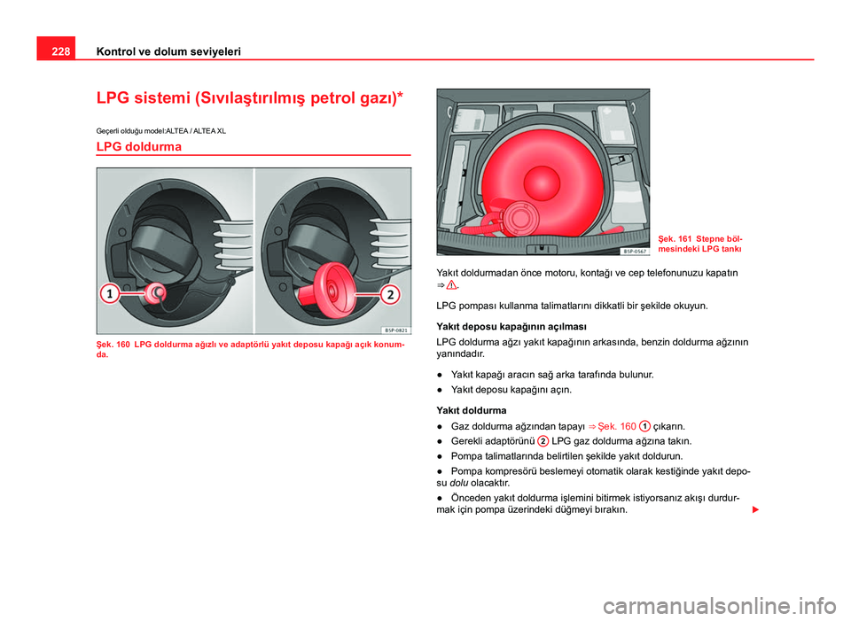 Seat Altea Freetrack 2014 Kullanım Kılavuzu (in Turkish) 228Kontrol ve dolum seviyeleri
LPG sistemi (Sıvılaştırılmış petrol gazı)*
Geçerli olduğu model:ALTEA / ALTEA XL
LPG doldurma
Şek. 160 LPG doldurma ağızlı ve adaptörlü yakıt deposu kap Seat Altea Freetrack 2014 Kullanım Kılavuzu (in Turkish) 228Kontrol ve dolum seviyeleri
LPG sistemi (Sıvılaştırılmış petrol gazı)*
Geçerli olduğu model:ALTEA / ALTEA XL
LPG doldurma
Şek. 160 LPG doldurma ağızlı ve adaptörlü yakıt deposu kap