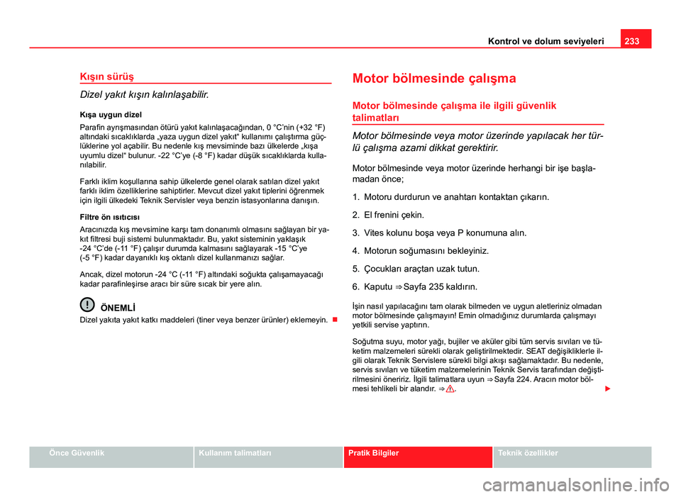 Seat Altea Freetrack 2014 Kullanım Kılavuzu (in Turkish) 233
Kontrol ve dolum seviyeleri
Kışın sürüş
Dizel yakıt kışın kalınlaşabilir.
Kışa uygun dizel
Parafin ayrışmasından ötürü yakıt kalınlaşacağından, 0 °C’nin (+32 °F)
altı Seat Altea Freetrack 2014 Kullanım Kılavuzu (in Turkish) 233
Kontrol ve dolum seviyeleri
Kışın sürüş
Dizel yakıt kışın kalınlaşabilir.
Kışa uygun dizel
Parafin ayrışmasından ötürü yakıt kalınlaşacağından, 0 °C’nin (+32 °F)
altı