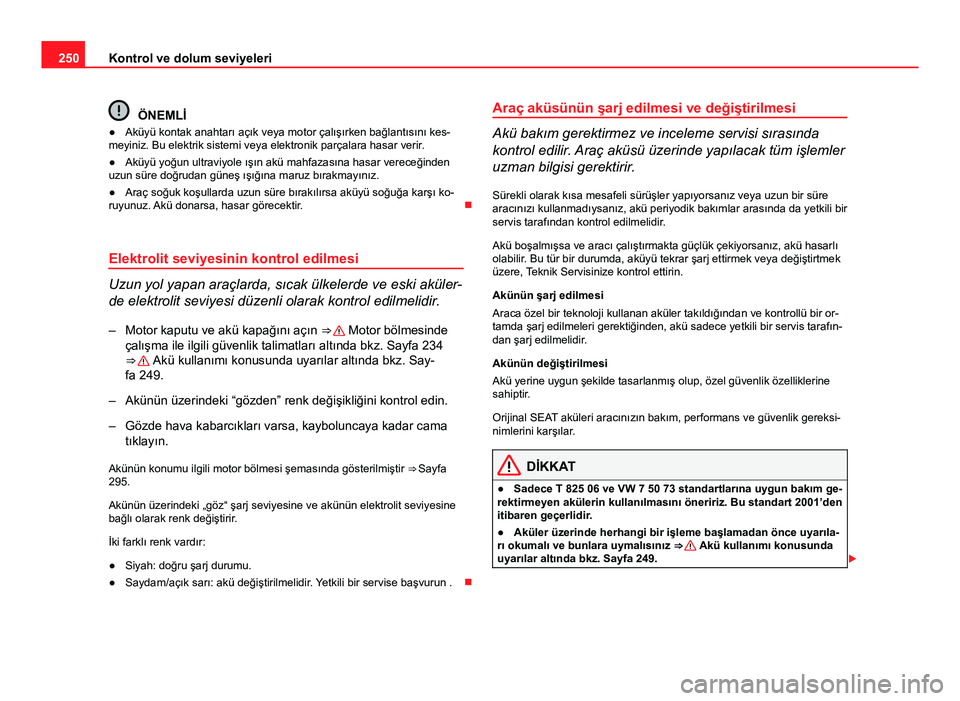 Seat Altea Freetrack 2014  Kullanım Kılavuzu (in Turkish) 250Kontrol ve dolum seviyeleri
ÖNEMLİ
● Aküyü kontak anahtarı açık veya motor çalışırken bağlantısını kes-
meyiniz. Bu elektrik sistemi veya elektronik parçalara hasar verir .
● Ak