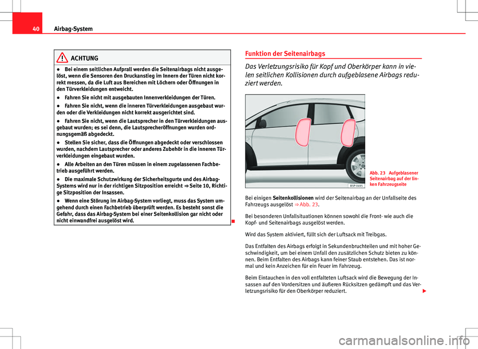 Seat Altea Freetrack 2013  Betriebsanleitung (in German) 40Airbag-System
ACHTUNG
● Bei einem seitlichen Aufprall werden die Seitenairbags nicht ausge-
löst, wenn die Sensoren den Druckanstieg im Innern der Türen nicht kor-
rekt messen, da die Luft aus B