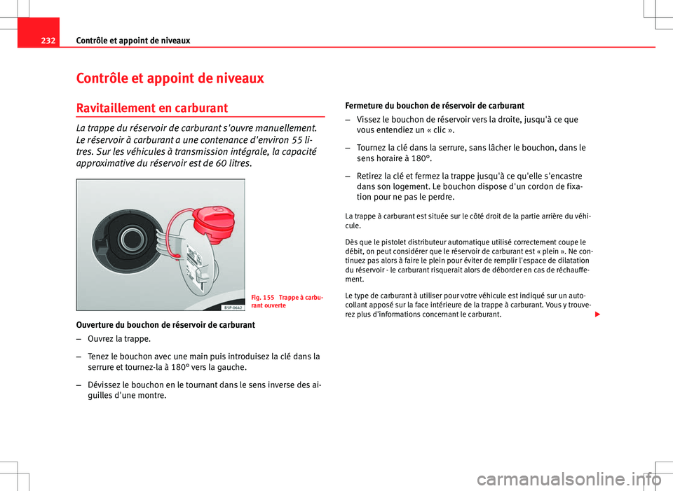 Seat Altea Freetrack 2013  Manuel du propriétaire (in French)  232Contrôle et appoint de niveaux
Contrôle et appoint de niveaux
Ravitaillement en carburant
La trappe du réservoir de carburant s'ouvre manuellement.
Le réservoir à carburant a une contenanc