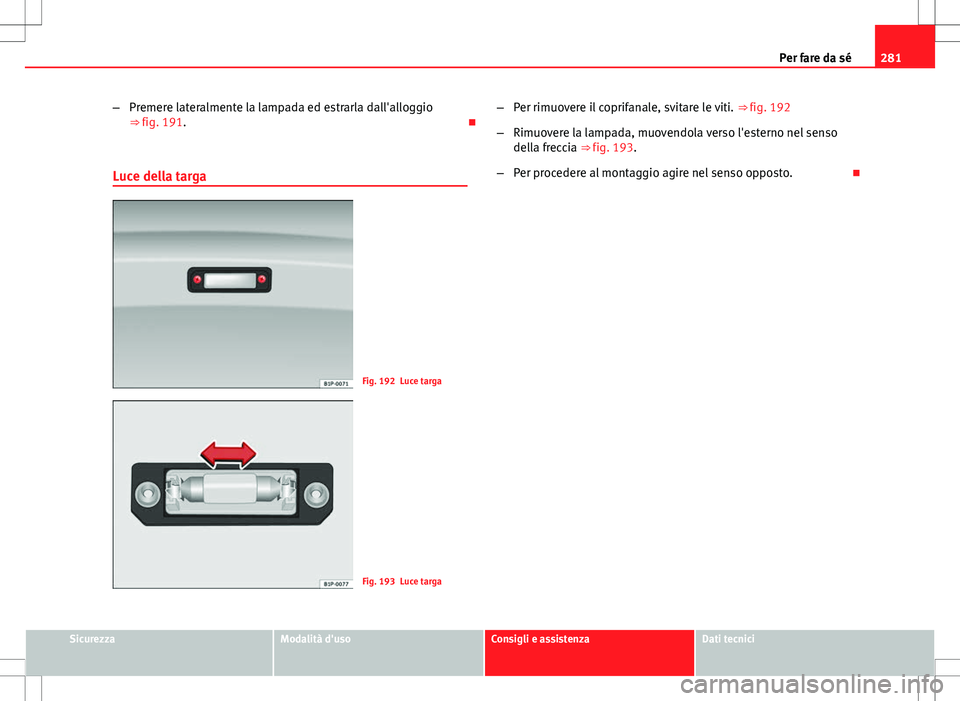Seat Altea Freetrack 2013 Manuale del proprietario (in Italian) 281
Per fare da sé
– Premere lateralmente la lampada ed estrarla dall'alloggio
⇒ fig. 191.
Luce della targa
Fig. 192 Luce targa
Fig. 193 Luce targa –
Per rimuovere il coprifanale, svi Seat Altea Freetrack 2013 Manuale del proprietario (in Italian) 281
Per fare da sé
– Premere lateralmente la lampada ed estrarla dall'alloggio
⇒ fig. 191.
Luce della targa
Fig. 192 Luce targa
Fig. 193 Luce targa –
Per rimuovere il coprifanale, svi