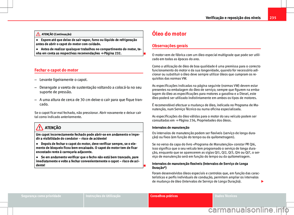 Seat Altea Freetrack 2013  Manual do proprietário (in Portuguese)  235
Verificação e reposição dos níveis
ATENÇÃO (Continuação)
● Espere até que deixe de sair vapor, fumo ou líquido de refrigeração
antes de abrir o capot do motor com cuidado.
● Antes