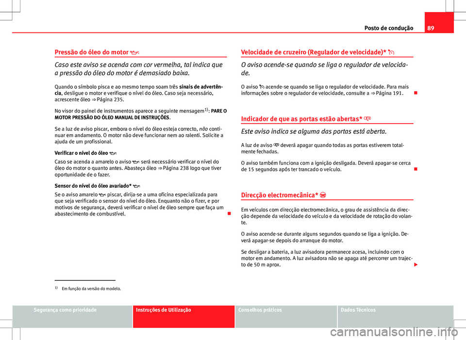 Seat Altea Freetrack 2013  Manual do proprietário (in Portuguese)  89
Posto de condução
Pressão do óleo do motor 
Caso este aviso se acenda com cor vermelha, tal indica que
a pressão do óleo do motor é demasiado baixa. Quando o símbolo pisca e ao mesmo tem