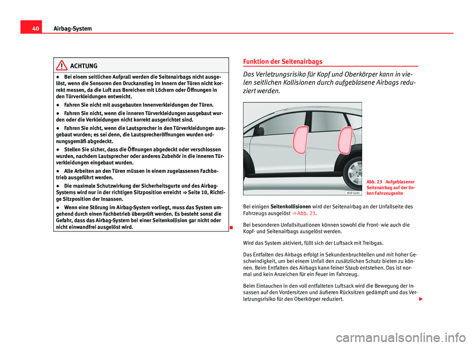 Seat Altea Freetrack 2012  Betriebsanleitung (in German) 40Airbag-System
ACHTUNG
● Bei einem seitlichen Aufprall werden die Seitenairbags nicht ausge-
löst, wenn die Sensoren den Druckanstieg im Innern der Türen nicht kor-
rekt messen, da die Luft aus B
