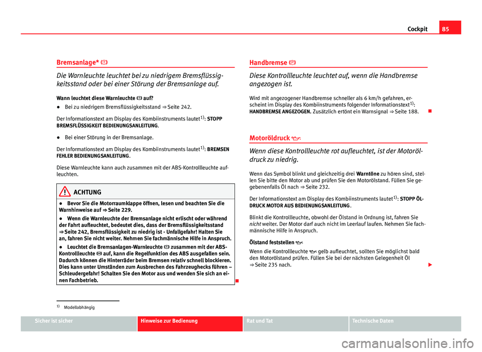 Seat Altea Freetrack 2012  Betriebsanleitung (in German) 85
Cockpit
Bremsanlage* 
Die Warnleuchte leuchtet bei zu niedrigem Bremsflüssig-
keitsstand oder bei einer Störung der Bremsanlage auf. Wann leuchtet diese Warnleuchte   auf?
● Bei zu niedri