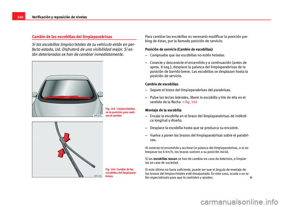 Seat Altea Freetrack 2012  Manual del propietario (in Spanish) 240Verificación y reposición de niveles
Cambio de las escobillas del limpiaparabrisas
Si las escobillas limpiacristales de su vehículo están en per-
fecto estado, Ud. Disfrutará de una visibilida