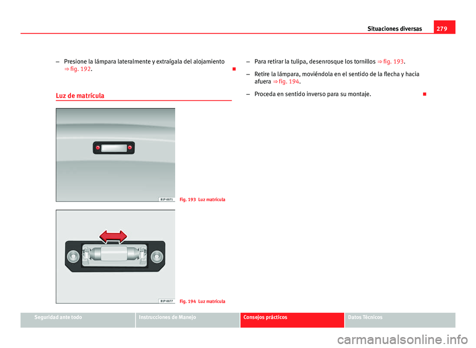 Seat Altea Freetrack 2012 Manual del propietario (in Spanish) 279
Situaciones diversas
– Presione la lámpara lateralmente y extraígala del alojamiento
⇒ fig. 192.
Luz de matrícula
Fig. 193 Luz matrícula
Fig. 194 Luz matrícula –
Para retirar la t Seat Altea Freetrack 2012 Manual del propietario (in Spanish) 279
Situaciones diversas
– Presione la lámpara lateralmente y extraígala del alojamiento
⇒ fig. 192.
Luz de matrícula
Fig. 193 Luz matrícula
Fig. 194 Luz matrícula –
Para retirar la t