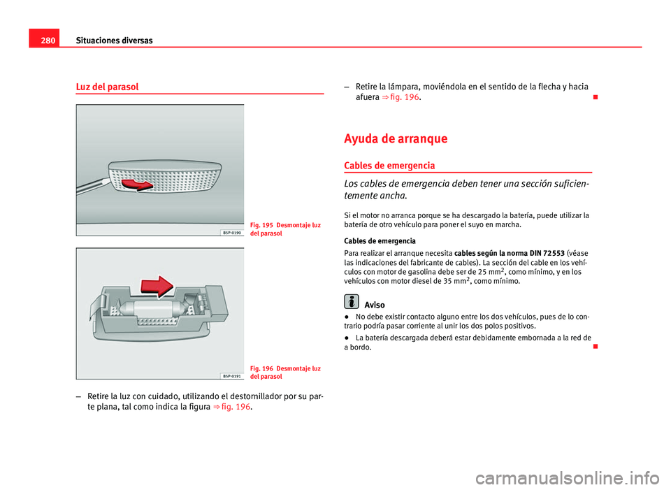 Seat Altea Freetrack 2012 Manual del propietario (in Spanish) 280Situaciones diversas
Luz del parasol
Fig. 195 Desmontaje luz
del parasol
Fig. 196 Desmontaje luz
del parasol
– Retire la luz con cuidado, utilizando el destornillador por su par-
te plana, tal co Seat Altea Freetrack 2012 Manual del propietario (in Spanish) 280Situaciones diversas
Luz del parasol
Fig. 195 Desmontaje luz
del parasol
Fig. 196 Desmontaje luz
del parasol
– Retire la luz con cuidado, utilizando el destornillador por su par-
te plana, tal co