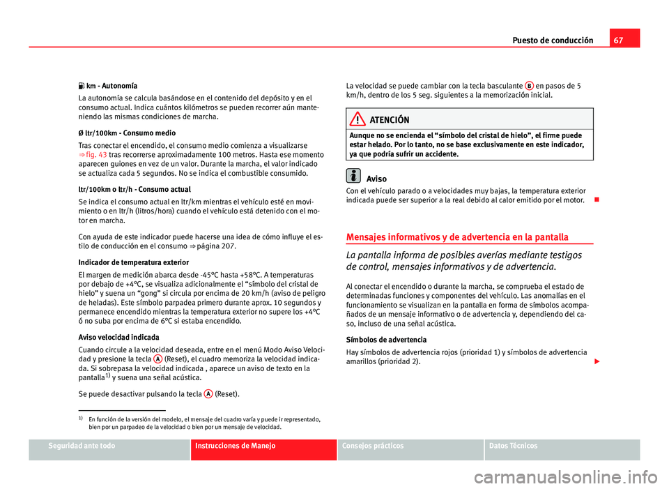Seat Altea Freetrack 2012 Manual del propietario (in Spanish) 67
Puesto de conducción
km - Autonomía La autonomía se calcula basándose en el contenido del depósito y en el
consumo actual. Indica cuántos kilómetros se pueden recorrer aún mante-
niendo Seat Altea Freetrack 2012 Manual del propietario (in Spanish) 67
Puesto de conducción
km - Autonomía La autonomía se calcula basándose en el contenido del depósito y en el
consumo actual. Indica cuántos kilómetros se pueden recorrer aún mante-
niendo