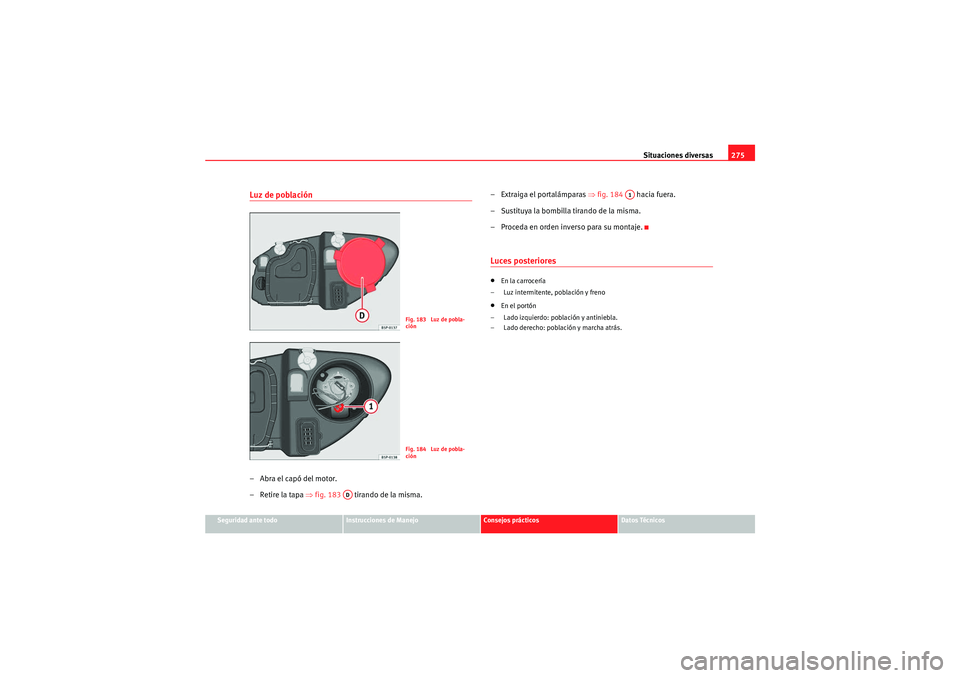 Seat Altea Freetrack 2011  Manual del propietario (in Spanish) Situaciones diversas275
Seguridad ante todo
Instrucciones de Manejo
Consejos prácticos
Datos Técnicos
Luz de población–Abra el capó del motor.
–Retire la tapa ⇒fig. 183    tirando de la mism