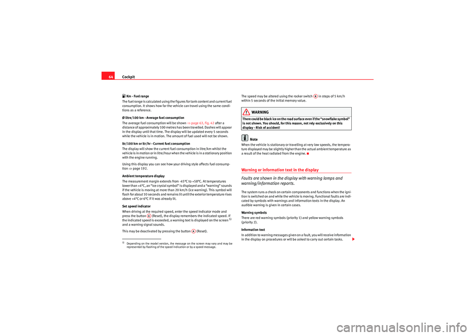 Seat Altea Freetrack 2010  Owners Manual Cockpit
64 Km - Fuel range
The fuel range is calculated using the figures for tank content and current fuel 
consumption. It shows how far the vehicle can travel using the same condi-
tions as a re