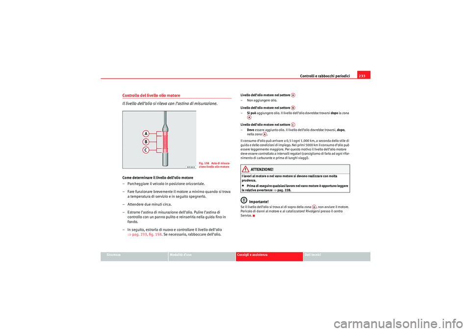 Seat Altea Freetrack 2010 Manuale del proprietario (in Italian) Controlli e rabbocchi periodici233
Sicurezza
Modalità d’uso
Consigli e assistenza
Dati tecnici
Controllo del livello olio motore
Il livello dell’olio si rileva con l’astina di misurazione.Come Seat Altea Freetrack 2010 Manuale del proprietario (in Italian) Controlli e rabbocchi periodici233
Sicurezza
Modalità d’uso
Consigli e assistenza
Dati tecnici
Controllo del livello olio motore
Il livello dell’olio si rileva con l’astina di misurazione.Come