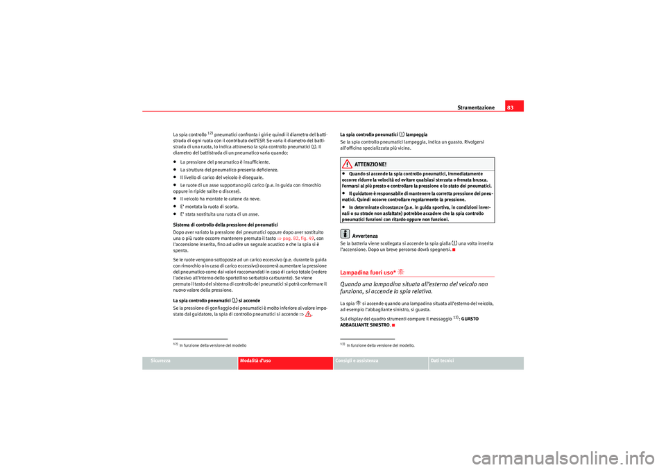 Seat Altea Freetrack 2010  Manuale del proprietario (in Italian) Strumentazione83
Sicurezza
Modalità d’uso
Consigli e assistenza
Dati tecnici
La spia controllo 
12) pneumatici confronta i giri e quindi il diametro del batti-
strada di ogni ruota con il contribut