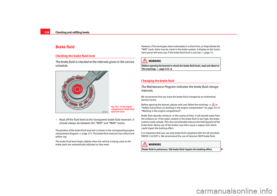 Seat Altea Freetrack 2009  Owners Manual Checking and refilling levels
228Brake fluidChecking the brake fluid level
The brake fluid is checked at the intervals given in the service 
schedule.– Read off the fluid level at the transparent br