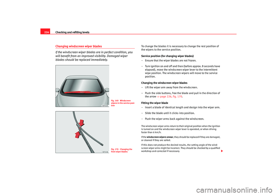 Seat Altea Freetrack 2008  Owners Manual Checking and refilling levels
226Changing windscreen wiper blades
If the windscreen wiper blades are in perfect condition, you 
will benefit from an improv ed visibility. Damaged wiper 
blades should 