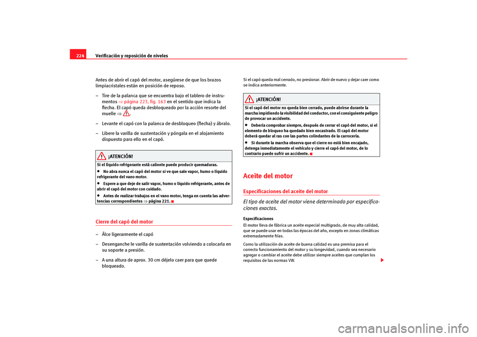 Seat Altea Freetrack 2007  Manual del propietario (in Spanish) Verificación y reposición de niveles
224
Antes de abrir el capó del motor, asegúrese de que los brazos 
limpiacristales están en posición de reposo.
– Tire de la palanca que se encuentra bajo 
