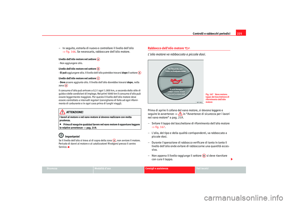 Seat Altea Freetrack 2007  Manuale del proprietario (in Italian) Controlli e rabbocchi periodici225
Sicurezza
Modalità duso
Consigli e assistenza
Dati tecnici
– In seguito, estrarla di nuovo e controllare il livello dellolio 
⇒fig. 166 . Se necessario, rabbo