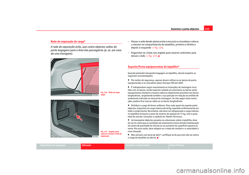 Seat Altea Freetrack 2007 Manual do proprietário (in Portuguese) Assentos e porta-objectos155
Dispositivos de segurança
Utilização
Conselhos e Intervenções
Dados Técnicos
Rede de separação de carga*
A rede de separação evita, que caiam objectos soltos do Seat Altea Freetrack 2007 Manual do proprietário (in Portuguese) Assentos e porta-objectos155
Dispositivos de segurança
Utilização
Conselhos e Intervenções
Dados Técnicos
Rede de separação de carga*
A rede de separação evita, que caiam objectos soltos do