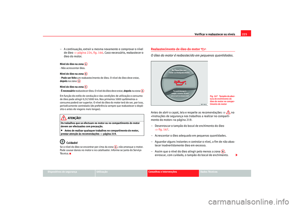 Seat Altea Freetrack 2007 Manual do proprietário (in Portuguese) Verificar e reabastecer os níveis 225
Dispositivos de segurança
Utilização
Conselhos e Intervenções
Dados Técnicos
– A continuação, extrair a mesma novamente e comprovar o nível
de óleo Seat Altea Freetrack 2007 Manual do proprietário (in Portuguese) Verificar e reabastecer os níveis 225
Dispositivos de segurança
Utilização
Conselhos e Intervenções
Dados Técnicos
– A continuação, extrair a mesma novamente e comprovar o nível
de óleo