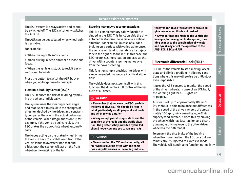 Seat Altea XL 2015  Owners Manual Driver assistance systems
The ESC system is always active and cannot
be switched off. The ESC switch only switches
the ASR off.
The ASR can be deactivated when wheel spin
is desirable.
For example:
�