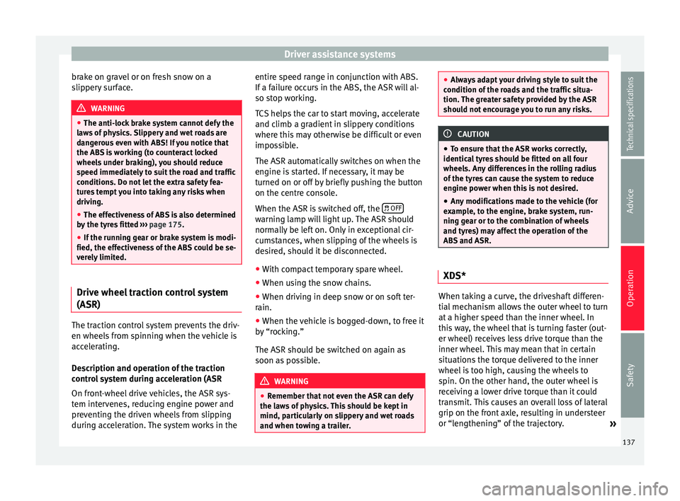 Seat Altea XL 2015  Owners Manual Driver assistance systems
brake on gravel or on fresh snow on a
slippery surface. WARNING
● The anti-lock brake system cannot defy the
laws of physics. Slippery and wet roads are
dangerous even with