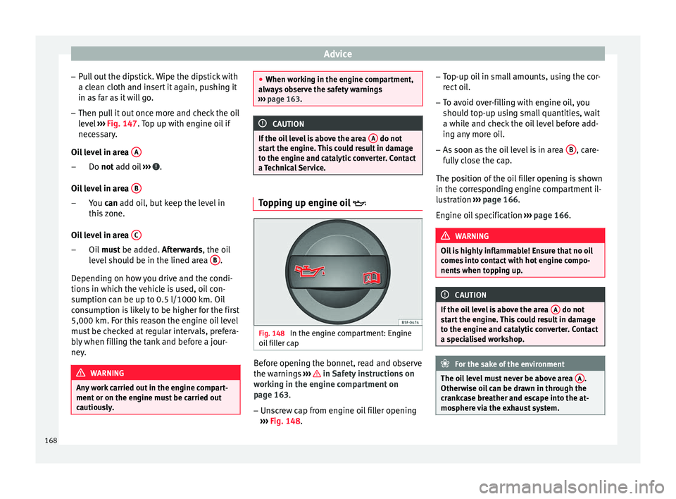 Seat Altea XL 2015  Owners Manual Advice
– Pull out the dipstick. Wipe the dipstick with
a clean cloth and insert it again, pushing it
in as far as it will go.
– Then pull it out once more and check the oil
level  ››› Fig. 1