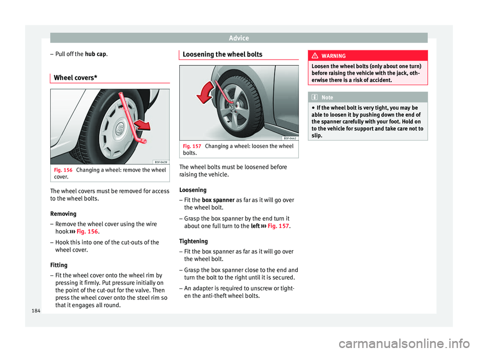 Seat Altea XL 2015  Owners Manual Advice
– Pull off the  hub cap.
Wheel  c
overs* Fig. 156 
Changing a wheel: remove the wheel
cover. The wheel covers must be removed for access
to the wheel bolts.
Removing
– Remove the wheel cove