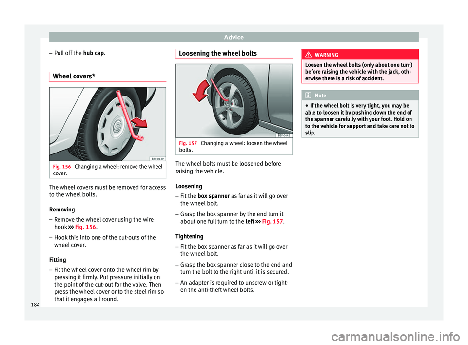 Seat Altea XL 2015 Owners Manual Advice
– Pull off the hub cap.
Wheel c
overs* Fig. 156
Changing a wheel: remove the wheel
cover. The wheel covers must be removed for access
to the wheel bolts.
Removing
– Remove the wheel cove Seat Altea XL 2015 Owners Manual Advice
– Pull off the hub cap.
Wheel c
overs* Fig. 156
Changing a wheel: remove the wheel
cover. The wheel covers must be removed for access
to the wheel bolts.
Removing
– Remove the wheel cove