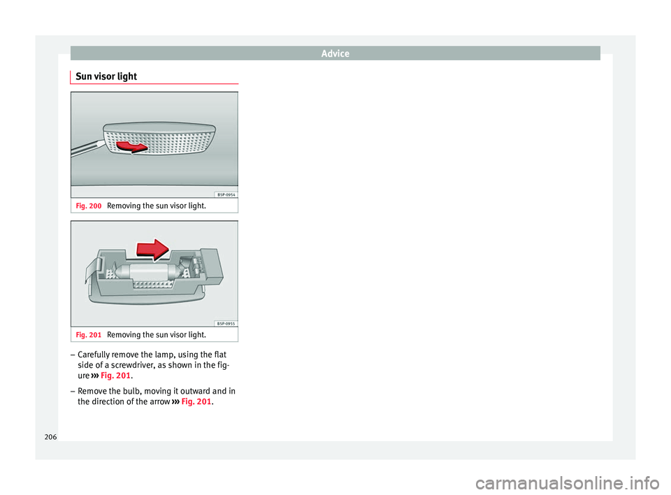 Seat Altea XL 2015 Owners Manual Advice
Sun visor light Fig. 200
Removing the sun visor light. Fig. 201
Removing the sun visor light. –
Carefully remove the lamp, using the flat
side of a screwdriver, as shown in the fig-
ure Seat Altea XL 2015 Owners Manual Advice
Sun visor light Fig. 200
Removing the sun visor light. Fig. 201
Removing the sun visor light. –
Carefully remove the lamp, using the flat
side of a screwdriver, as shown in the fig-
ure