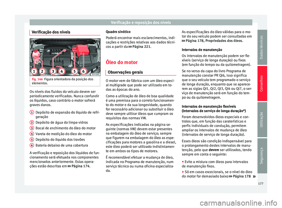 Seat Altea XL 2015 Manual do proprietário (in Portuguese) Verificação e reposição dos níveis
Verificação dos níveis Fig. 146
Figura orientadora da posição dos
elementos. Os níveis dos fluidos do veículo devem ser
periodicamente verificados. Nunca Seat Altea XL 2015 Manual do proprietário (in Portuguese) Verificação e reposição dos níveis
Verificação dos níveis Fig. 146
Figura orientadora da posição dos
elementos. Os níveis dos fluidos do veículo devem ser
periodicamente verificados. Nunca