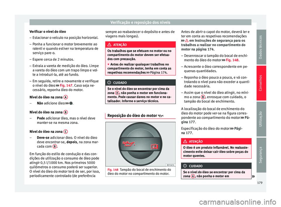 Seat Altea XL 2015 Manual do proprietário (in Portuguese) Verificação e reposição dos níveis
Verificar o nível do óleo
– Estacionar o veículo na posição horizontal.
– Ponha a funcionar o motor brevemente ao
ralenti e quando estiver na temperatu Seat Altea XL 2015 Manual do proprietário (in Portuguese) Verificação e reposição dos níveis
Verificar o nível do óleo
– Estacionar o veículo na posição horizontal.
– Ponha a funcionar o motor brevemente ao
ralenti e quando estiver na temperatu