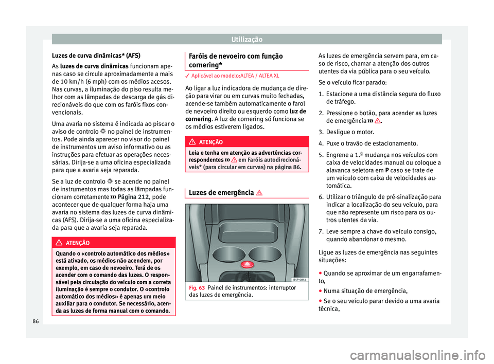 Seat Altea XL 2015 Manual do proprietário (in Portuguese) Utilização
Luzes de curva dinâmicas* (AFS)
As luzes de curva dinâmicas funcionam ape-
nas caso se circule aproximadamente a mais
de 10 km/h (6 mph) com os médios acesos.
Nas curvas, a iluminaç Seat Altea XL 2015 Manual do proprietário (in Portuguese) Utilização
Luzes de curva dinâmicas* (AFS)
As luzes de curva dinâmicas funcionam ape-
nas caso se circule aproximadamente a mais
de 10 km/h (6 mph) com os médios acesos.
Nas curvas, a iluminaç