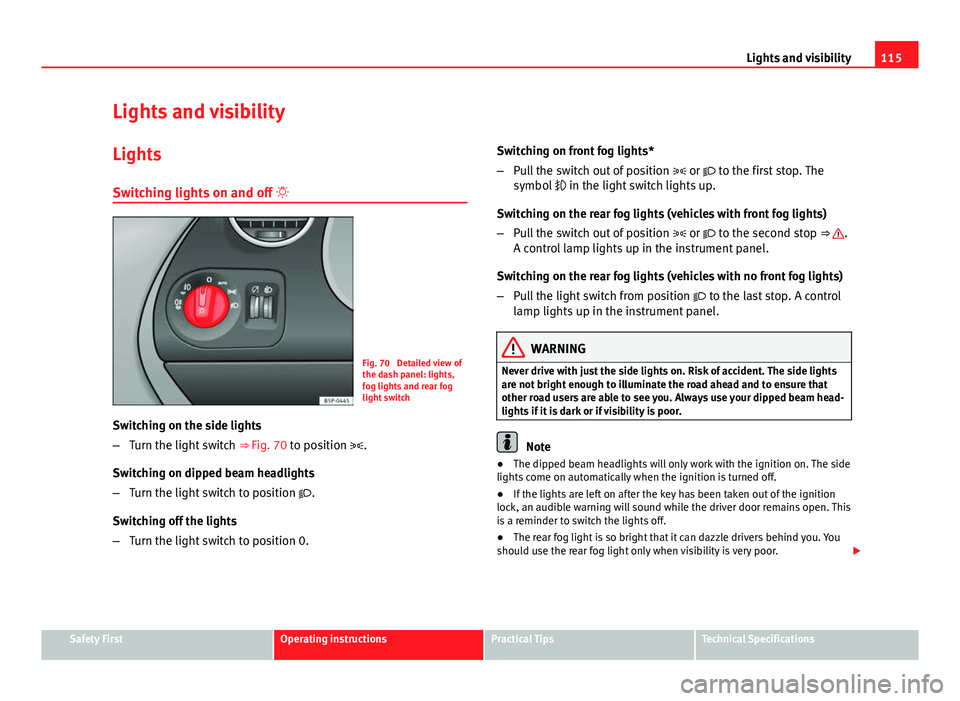 Seat Altea XL 2014 Owners Manual 115
Lights and visibility
Lights and visibility
Lights Switching lights on and off
Fig. 70 Detailed view of
the dash panel: lights,
fog lights and rear fog
light switch
Switching on the side lig Seat Altea XL 2014 Owners Manual 115
Lights and visibility
Lights and visibility
Lights Switching lights on and off
Fig. 70 Detailed view of
the dash panel: lights,
fog lights and rear fog
light switch
Switching on the side lig