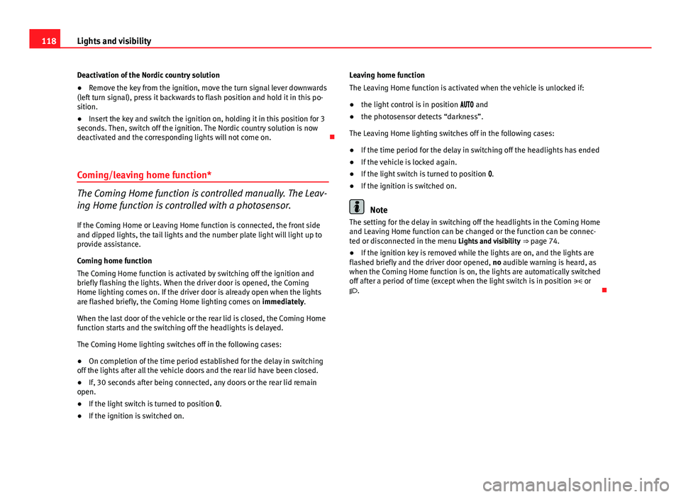 Seat Altea XL 2014 Owners Guide 118Lights and visibility
Deactivation of the Nordic country solution
● Remove the key from the ignition, move the turn signal lever downwards
(left turn signal), press it backwards to flash position