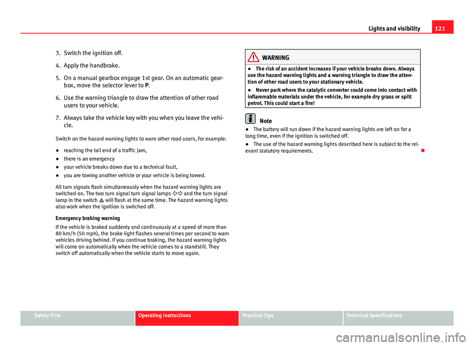 Seat Altea XL 2014 Owners Guide 121
Lights and visibility
3. Switch the ignition off.
4. Apply the handbrake.
5. On a manual gearbox engage 1st gear. On an automatic gear- box, move the selector lever to P.
6. Use the warning triang