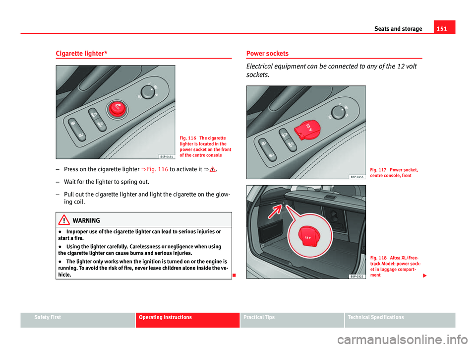 Seat Altea XL 2014 Owners Manual 151
Seats and storage
Cigarette lighter*
Fig. 116 The cigarette
lighter is located in the
power socket on the front
of the centre console
– Press on the cigarette lighter ⇒ Fig. 116 to activat Seat Altea XL 2014 Owners Manual 151
Seats and storage
Cigarette lighter*
Fig. 116 The cigarette
lighter is located in the
power socket on the front
of the centre console
– Press on the cigarette lighter ⇒ Fig. 116 to activat