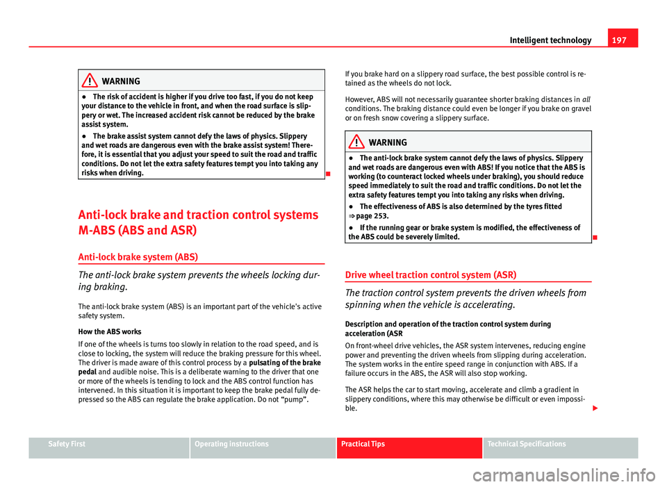 Seat Altea XL 2014 Owners Manual 197
Intelligent technology
WARNING
● The risk of accident is higher if you drive too fast, if you do not keep
your distance to the vehicle in front, and when the road surface is slip-
pery or wet. T Seat Altea XL 2014 Owners Manual 197
Intelligent technology
WARNING
● The risk of accident is higher if you drive too fast, if you do not keep
your distance to the vehicle in front, and when the road surface is slip-
pery or wet. T